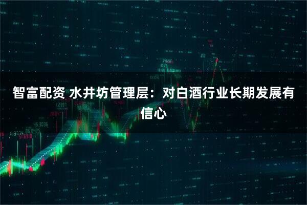 智富配资 水井坊管理层：对白酒行业长期发展有信心