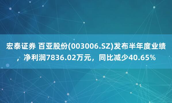 宏泰证券 百亚股份(003006.SZ)发布半年度业绩，净利润7836.02万元，同比减少40.65%