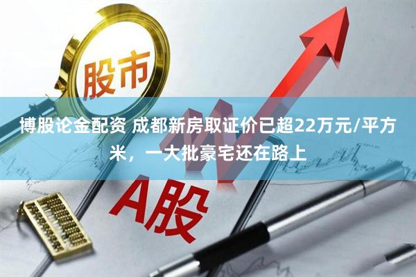 博股论金配资 成都新房取证价已超22万元/平方米，一大批豪宅还在路上