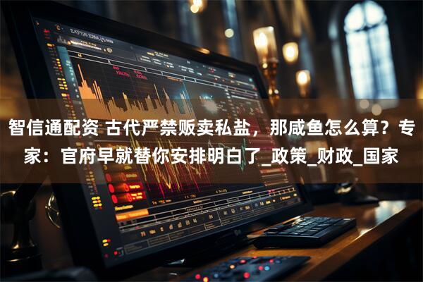 智信通配资 古代严禁贩卖私盐，那咸鱼怎么算？专家：官府早就替你安排明白了_政策_财政_国家