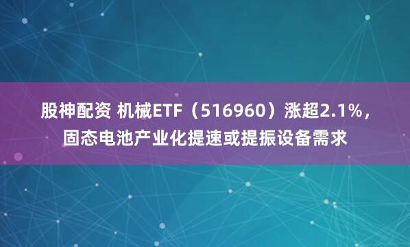 股神配资 机械ETF（516960）涨超2.1%，固态电池产业化提速或提振设备需求