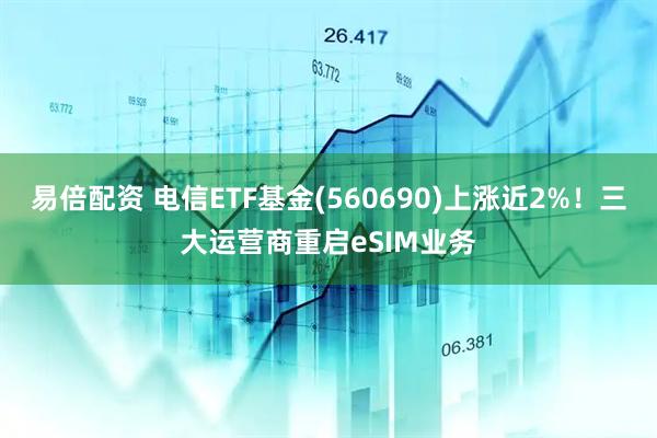 易倍配资 电信ETF基金(560690)上涨近2%!三大运营商重启eSIM业务