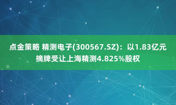 点金策略 精测电子(300567.SZ)：以1.83亿元摘牌受让上海精测4.825%股权