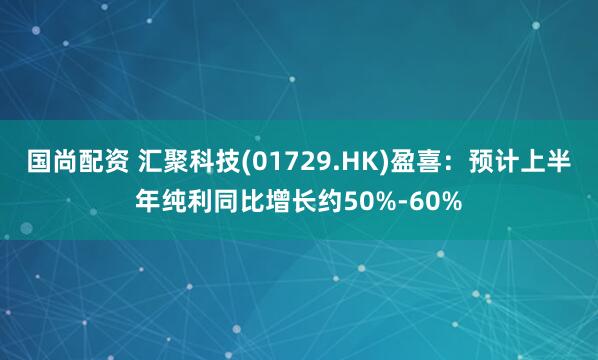 国尚配资 汇聚科技(01729.HK)盈喜：预计上半年纯利同比增长约50%-60%