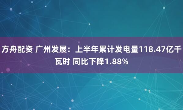 方舟配资 广州发展：上半年累计发电量118.47亿千瓦时 同比下降1.88%