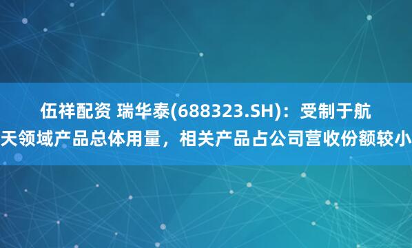 伍祥配资 瑞华泰(688323.SH)：受制于航天领域产品总体用量，相关产品占公司营收份额较小