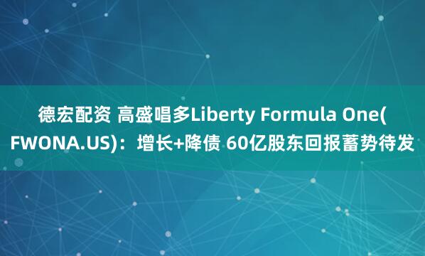 德宏配资 高盛唱多Liberty Formula One(FWONA.US)：增长+降债 60亿股东回报蓄势待发