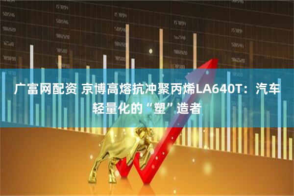 广富网配资 京博高熔抗冲聚丙烯LA640T：汽车轻量化的“塑”造者