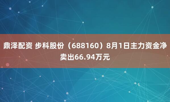 鼎泽配资 步科股份（688160）8月1日主力资金净卖出66.94万元