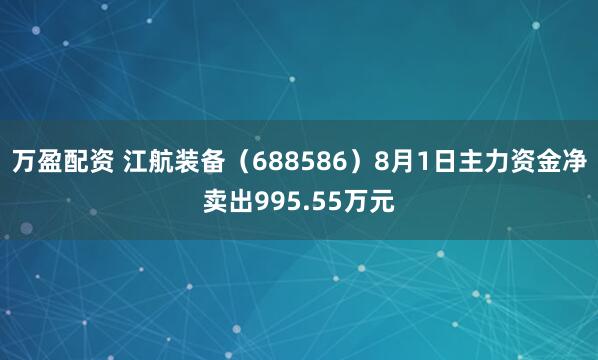 万盈配资 江航装备（688586）8月1日主力资金净卖出995.55万元
