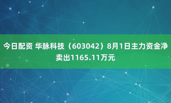 今日配资 华脉科技（603042）8月1日主力资金净卖出1165.11万元