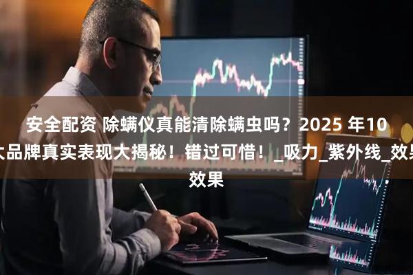 安全配资 除螨仪真能清除螨虫吗？2025 年10大品牌真实表现大揭秘！错过可惜！_吸力_紫外线_效果