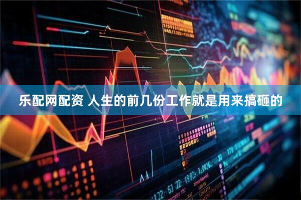 乐配网配资 人生的前几份工作就是用来搞砸的