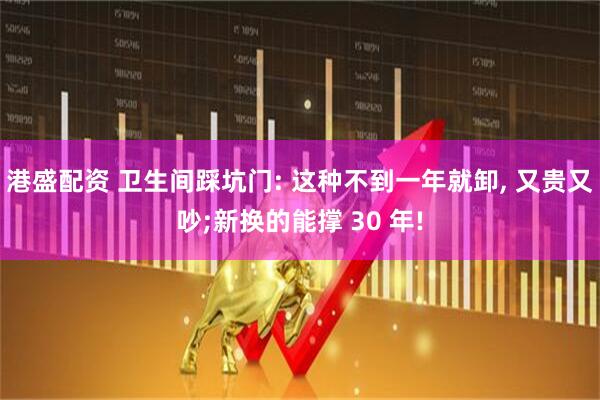 港盛配资 卫生间踩坑门: 这种不到一年就卸, 又贵又吵;新换的能撑 30 年!