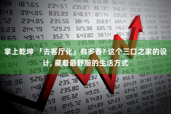 掌上乾坤 「去客厅化」有多香? 这个三口之家的设计, 藏着最舒服的生活方式