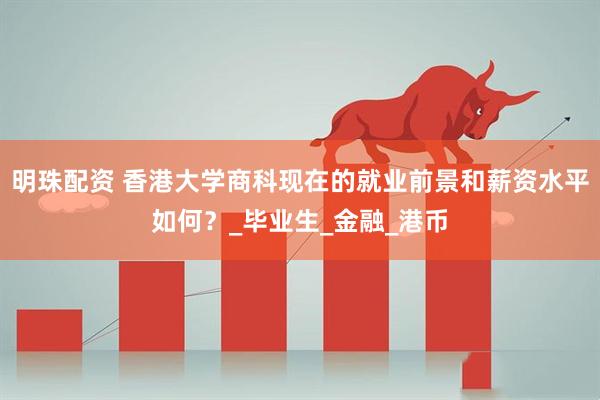 明珠配资 香港大学商科现在的就业前景和薪资水平如何？_毕业生_金融_港币