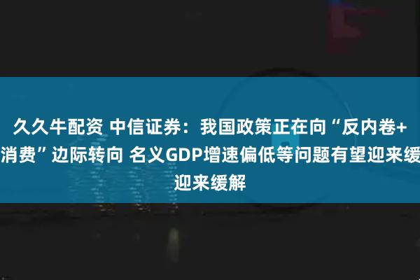 久久牛配资 中信证券：我国政策正在向“反内卷+促消费”边际转向 名义GDP增速偏低等问题有望迎来缓解