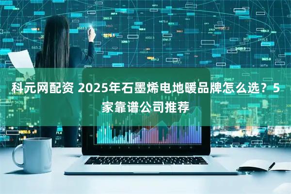 科元网配资 2025年石墨烯电地暖品牌怎么选？5家靠谱公司推荐
