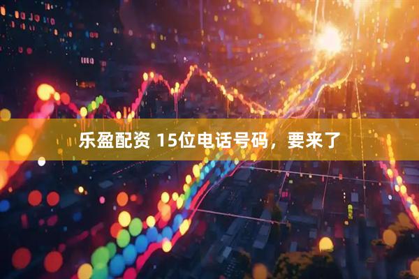 乐盈配资 15位电话号码，要来了
