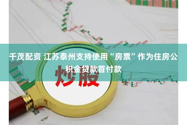 千茂配资 江苏泰州支持使用“房票”作为住房公积金贷款首付款