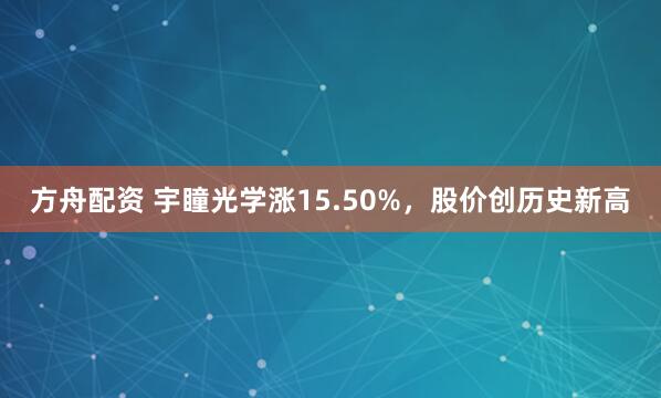 方舟配资 宇瞳光学涨15.50%，股价创历史新高
