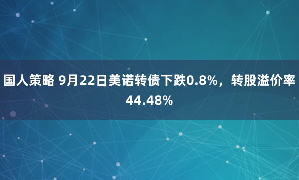 国人策略 9月22日美诺转债下跌0.8%，转股溢价率44.48%