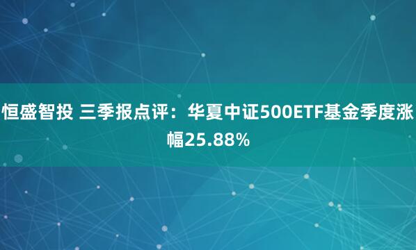 恒盛智投 三季报点评：华夏中证500ETF基金季度涨幅25.88%