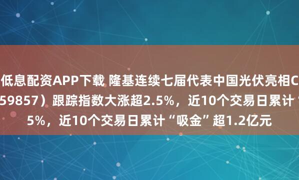 低息配资APP下载 隆基连续七届代表中国光伏亮相COP，光伏ETF（159857）跟踪指数大涨超2.5%，近10个交易日累计“吸金”超1.2亿元