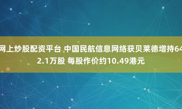 网上炒股配资平台 中国民航信息网络获贝莱德增持642.1万股 每股作价约10.49港元