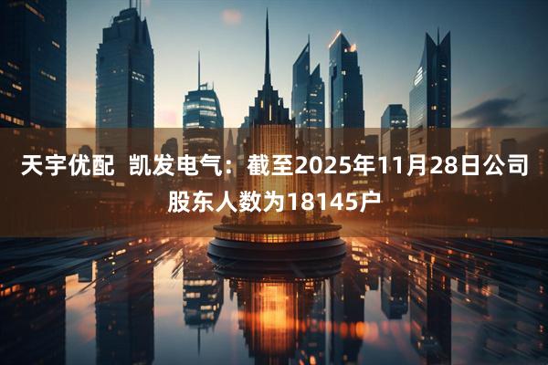 天宇优配  凯发电气：截至2025年11月28日公司股东人数为18145户