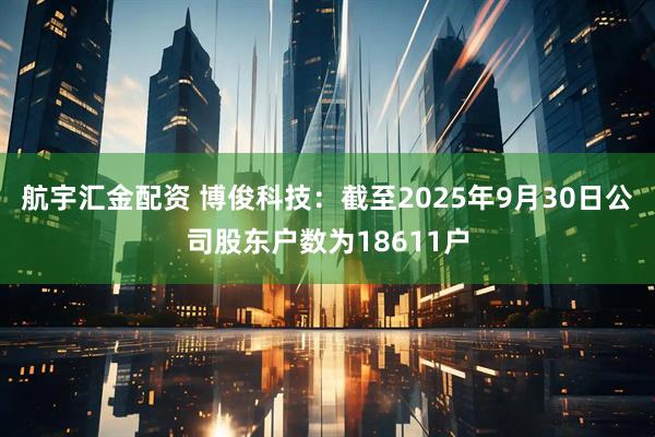 航宇汇金配资 博俊科技：截至2025年9月30日公司股东户数为18611户