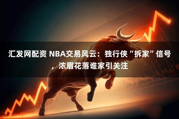 汇发网配资 NBA交易风云：独行侠“拆家”信号，浓眉花落谁家引关注