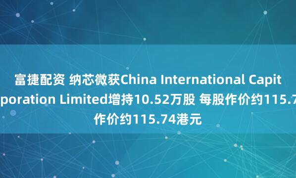 富捷配资 纳芯微获China International Capital Corporation Limited增持10.52万股 每股作价约115.74港元
