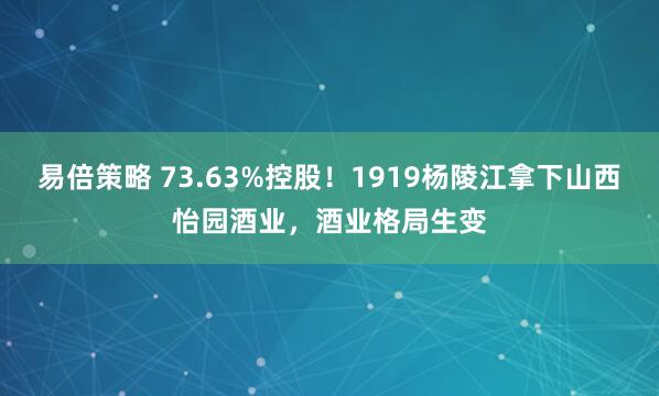 易倍策略 73.63%控股！1919杨陵江拿下山西怡园酒业，酒业格局生变
