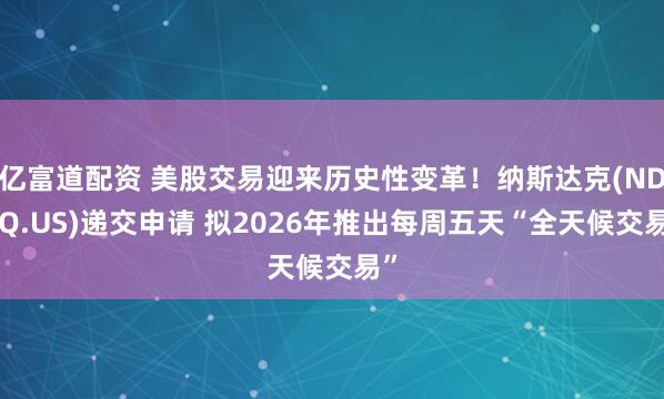 亿富道配资 美股交易迎来历史性变革！纳斯达克(NDAQ.US)递交申请 拟2026年推出每周五天“全天候交易”