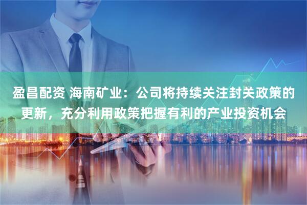 盈昌配资 海南矿业：公司将持续关注封关政策的更新，充分利用政策把握有利的产业投资机会