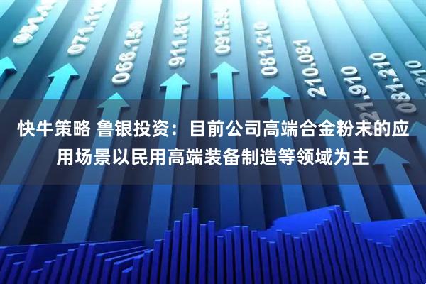 快牛策略 鲁银投资：目前公司高端合金粉末的应用场景以民用高端装备制造等领域为主
