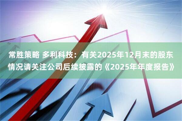 常胜策略 多利科技：有关2025年12月末的股东情况请关注公司后续披露的《2025年年度报告》