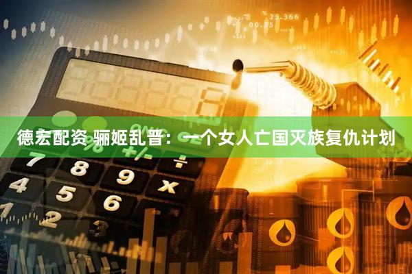 德宏配资 骊姬乱晋：一个女人亡国灭族复仇计划