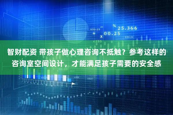 智财配资 带孩子做心理咨询不抵触？参考这样的咨询室空间设计，才能满足孩子需要的安全感