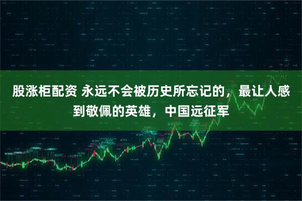 股涨柜配资 永远不会被历史所忘记的，最让人感到敬佩的英雄，中国远征军