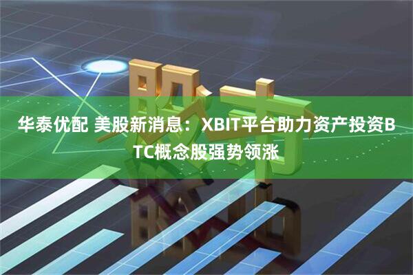 华泰优配 美股新消息：XBIT平台助力资产投资BTC概念股强势领涨