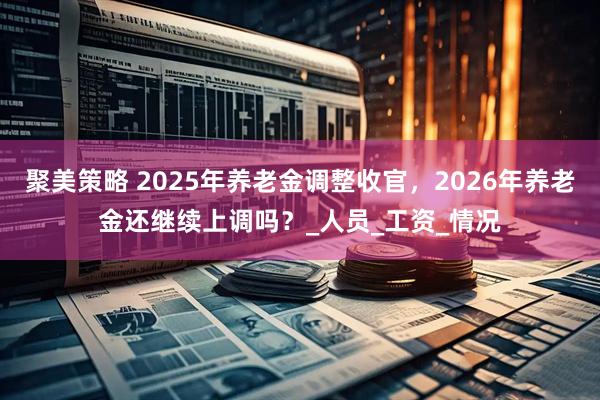 聚美策略 2025年养老金调整收官，2026年养老金还继续上调吗？_人员_工资_情况